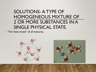SOLUTIONS- A TYPE OF
HOMOGENEOUS MIXTURE OF
2 OR MORE SUBSTANCES IN A
SINGLE PHYSICAL STATE.
• The “best mixed” of all mixtures.
 