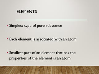 ELEMENTS
• Simplest type of pure substance
• Each element is associated with an atom
• Smallest part of an element that has the
properties of the element is an atom
 