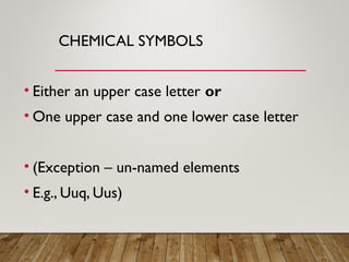 CHEMICAL SYMBOLS
• Either an upper case letter or
• One upper case and one lower case letter
• (Exception – un-named elements
• E.g., Uuq, Uus)
 