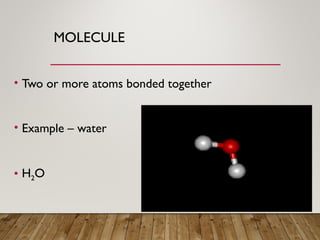 MOLECULE
• Two or more atoms bonded together
• Example – water
• H2O
 