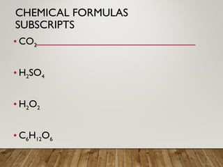 CHEMICAL FORMULAS
SUBSCRIPTS
• CO2
• H2SO4
• H2O2
• C6H12O6
 