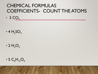 CHEMICAL FORMULAS
COEFFICIENTS- COUNT THE ATOMS
• 3 CO2
• 4 H2SO4
• 2 H2O2
• 5 C6H12O6
 