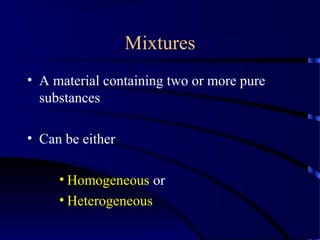 Mixtures
• A material containing two or more pure
substances
• Can be either
• Homogeneous or
• Heterogeneous
 