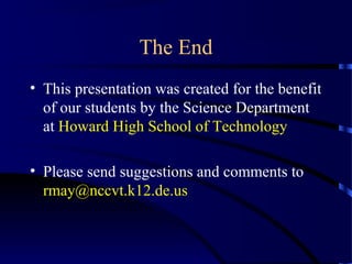 The End
• This presentation was created for the benefit
of our students by the Science Department
at Howard High School of Technology
• Please send suggestions and comments to
rmay@nccvt.k12.de.us
 