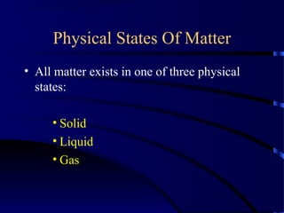 Physical States Of Matter
• All matter exists in one of three physical
states:
• Solid
• Liquid
• Gas
 