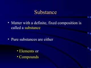 Substance
• Matter with a definite, fixed composition is
called a substance
• Pure substances are either
• Elements or
• Compounds
 