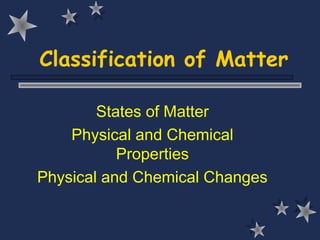 Classification of Matter
States of Matter
Physical and Chemical
Properties
Physical and Chemical Changes
 