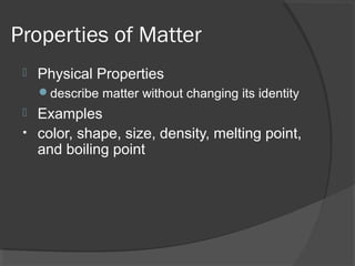 Properties of Matter
 Physical Properties
describe matter without changing its identity
 Examples
• color, shape, size, density, melting point,
and boiling point
 