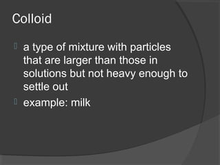 Colloid
 a type of mixture with particles
that are larger than those in
solutions but not heavy enough to
settle out
 example: milk
 