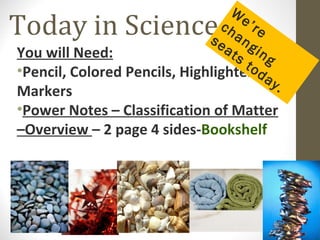 W
Today in Science                ch re
                              se ang
                                     e’

You will Need:                   at in
                                   s     g
                                      to
•Pencil, Colored Pencils, Highlightersdoray
Markers                                     .
•Power Notes – Classification of Matter
–Overview – 2 page 4 sides-Bookshelf
 