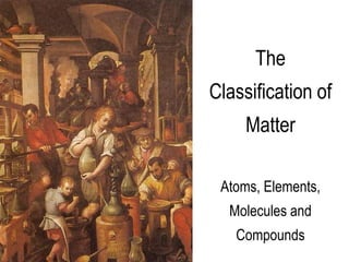 The
Classification of
Matter
Atoms, Elements,
Molecules and
Compounds
 