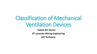 Classification of Mechanical
Ventilation Devices
Sadam Bin Samee
8th semester Mining Engineering
UET Peshawar.
 