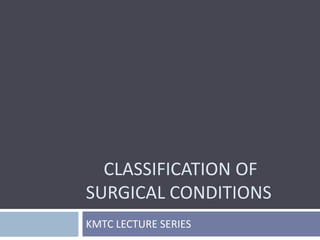 KMTC LECTURE SERIES
CLASSIFICATION OF
SURGICAL CONDITIONS
 