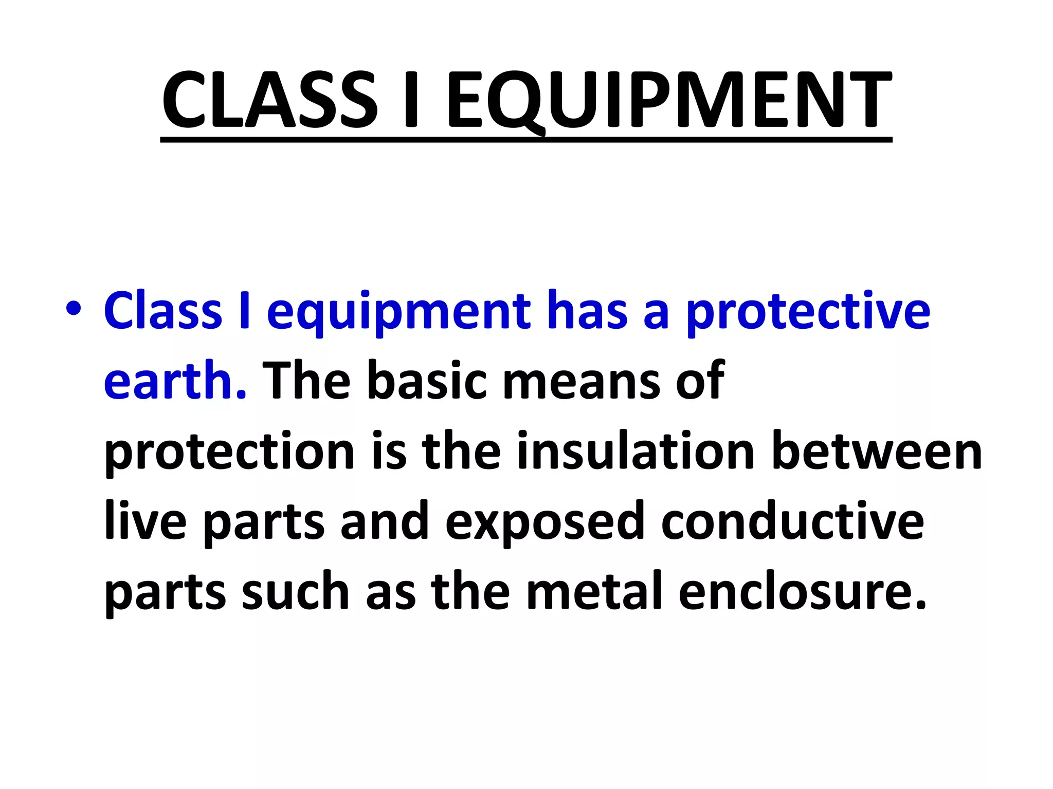 CLASS I EQUIPMENT
• Class I equipment has a protective
earth. The basic means of
protection is the insulation between
live parts and exposed conductive
parts such as the metal enclosure.
 
