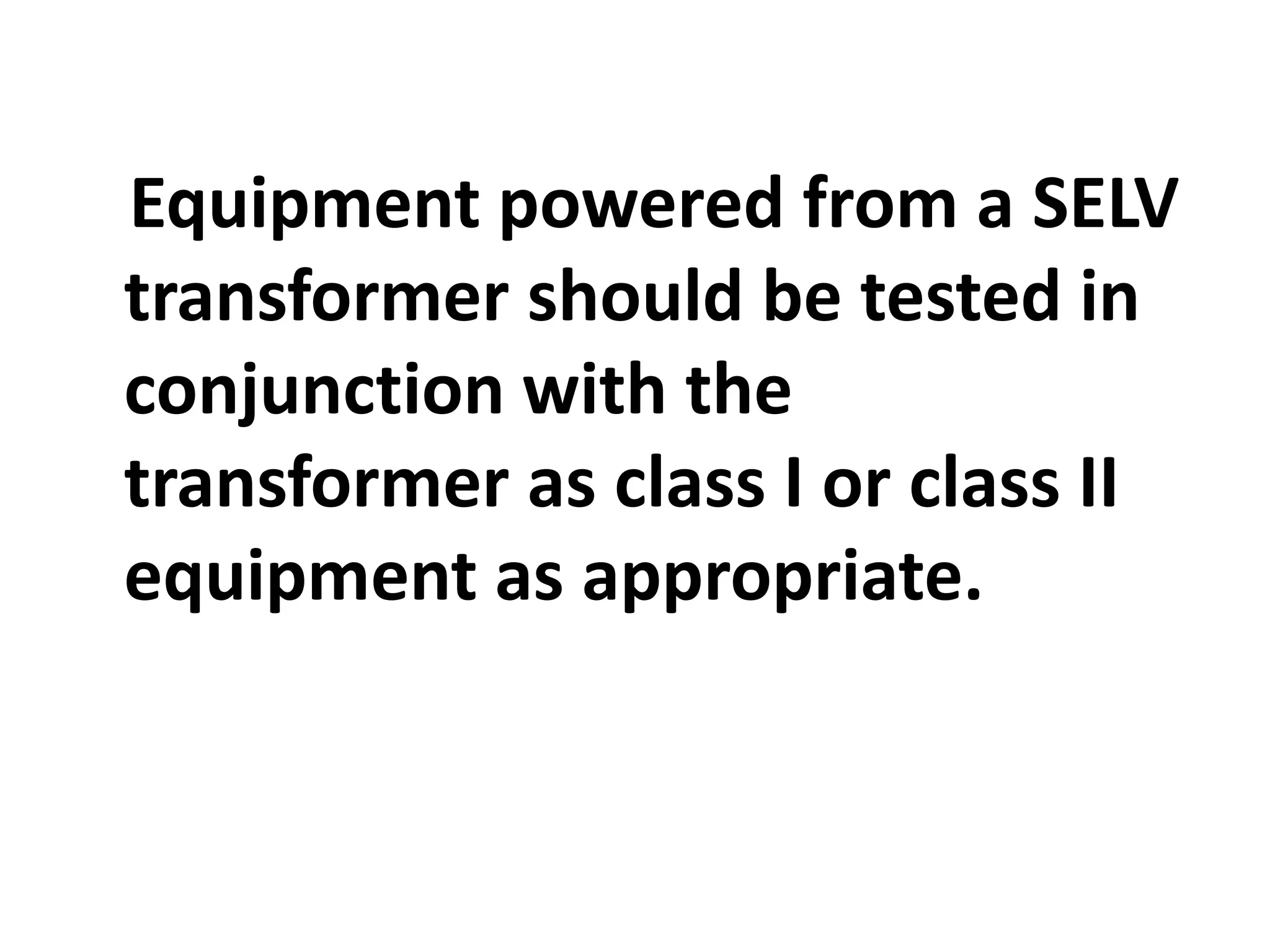 Equipment powered from a SELV
transformer should be tested in
conjunction with the
transformer as class I or class II
equipment as appropriate.
 
