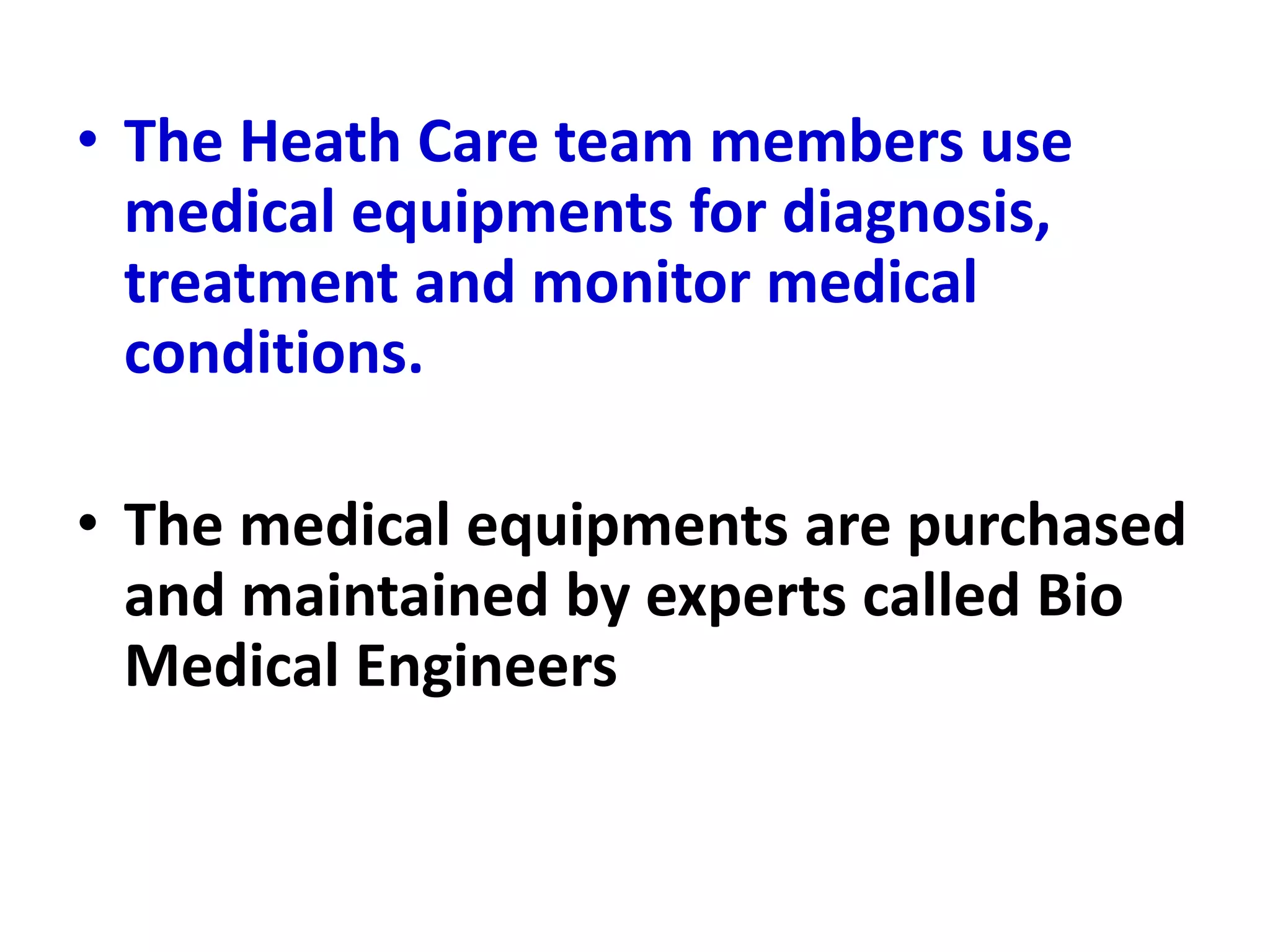 • The Heath Care team members use
medical equipments for diagnosis,
treatment and monitor medical
conditions.
• The medical equipments are purchased
and maintained by experts called Bio
Medical Engineers
 