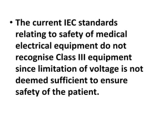 • The current IEC standards
relating to safety of medical
electrical equipment do not
recognise Class III equipment
since limitation of voltage is not
deemed sufficient to ensure
safety of the patient.
 
