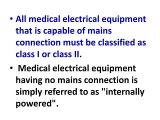 • All medical electrical equipment
that is capable of mains
connection must be classified as
class I or class II.
• Medical electrical equipment
having no mains connection is
simply referred to as "internally
powered".
 