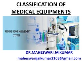 CLASSIFICATION OF
MEDICAL EQUIPMENTS
DR.MAHESWARI JAIKUMAR
maheswarijaikumar2103@gmail.com
 