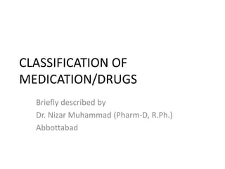 CLASSIFICATION OF
MEDICATION/DRUGS
Briefly described by
Dr. Nizar Muhammad (Pharm-D, R.Ph.)
Abbottabad
 