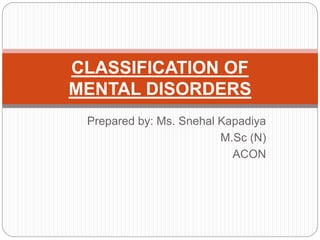 Prepared by: Ms. Snehal Kapadiya
M.Sc (N)
ACON
CLASSIFICATION OF
MENTAL DISORDERS
 