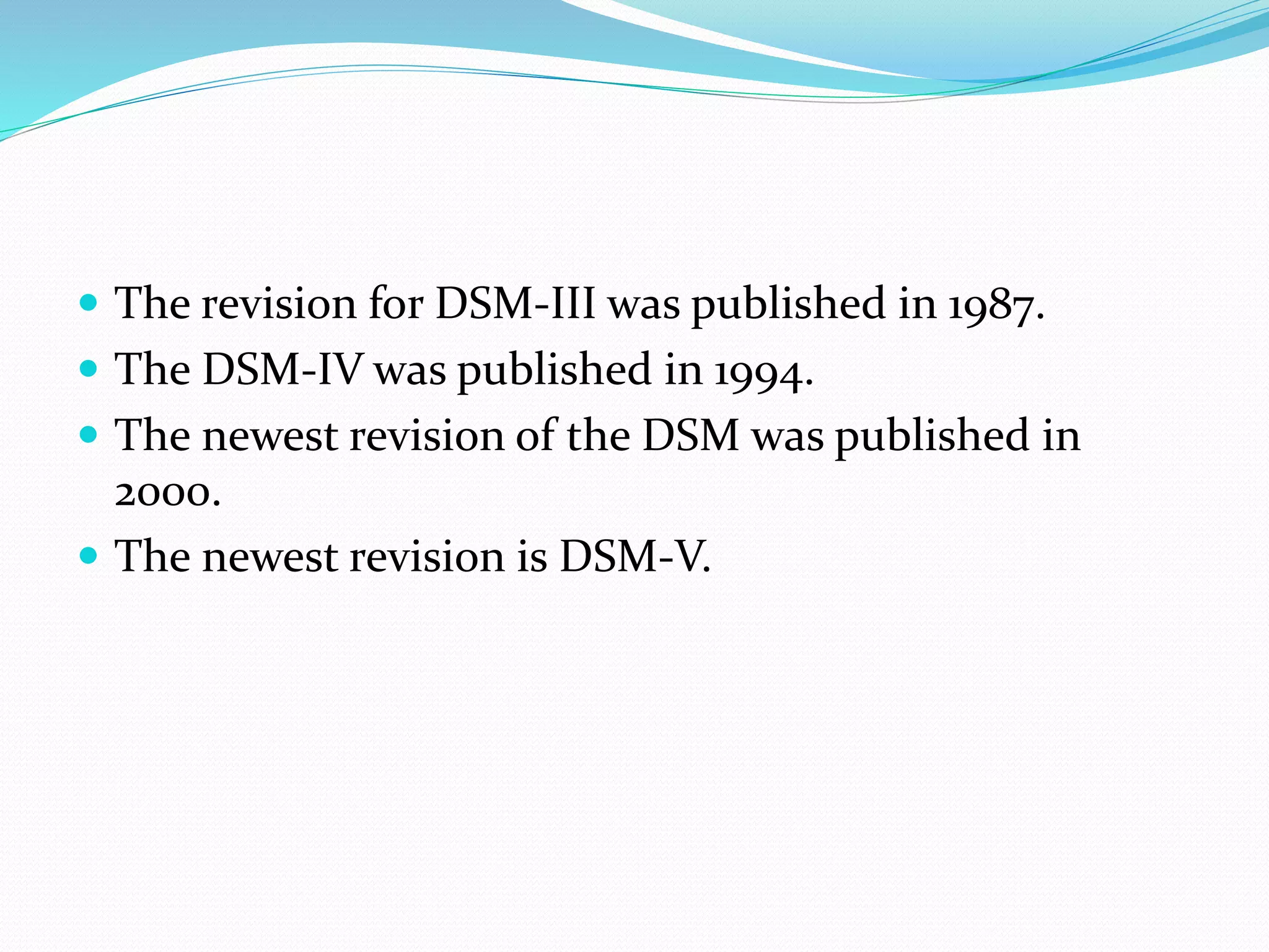  The revision for DSM-III was published in 1987.
 The DSM-IV was published in 1994.
 The newest revision of the DSM was published in
2000.
 The newest revision is DSM-V.
 
