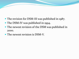 The revision for DSM-III was published in 1987.
 The DSM-IV was published in 1994.
 The newest revision of the DSM was published in
2000.
 The newest revision is DSM-V.
 