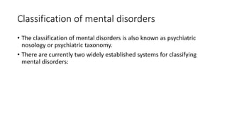 Classification of mental disorders
• The classification of mental disorders is also known as psychiatric
nosology or psychiatric taxonomy.
• There are currently two widely established systems for classifying
mental disorders:
 