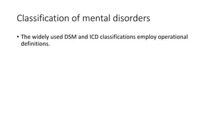 Classification of mental disorders
• The widely used DSM and ICD classifications employ operational
definitions.
 