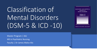 Classification of
Mental Disorders
(DSM-5 & ICD -10)
Master Program | IAU
MS in Psychiatric Nursing
Faculty | Dr James Malce Alo
 