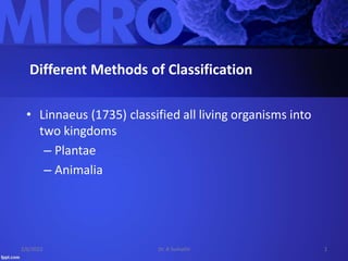 Different Methods of Classification
• Linnaeus (1735) classified all living organisms into
two kingdoms
– Plantae
– Animalia
2/6/2022 Dr. A Sumathi 1
 