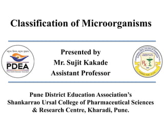 Classification of Microorganisms
Presented by
Mr. Sujit Kakade
Assistant Professor
Pune District Education Association’s
Shankarrao Ursal College of Pharmaceutical Sciences
& Research Centre, Kharadi, Pune.
 