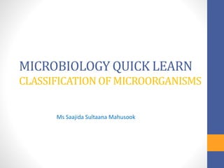 MICROBIOLOGY QUICK LEARN
CLASSIFICATION OF MICROORGANISMS
Ms Saajida Sultaana Mahusook
 