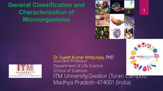 General Classification and
Characterization of
Microorganisms
Dr. Sujeet Kumar Mrityunjay, PhD
Assistant Professor
Department of Life Science
School of Sciences
ITM University,Gwalior (Turari Campus)
Madhya Pradesh-474001 (India)
1
 