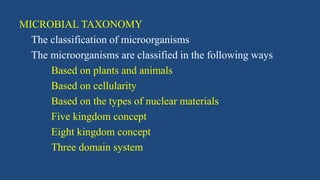 MICROBIAL TAXONOMY
The classification of microorganisms
The microorganisms are classified in the following ways
Based on plants and animals
Based on cellularity
Based on the types of nuclear materials
Five kingdom concept
Eight kingdom concept
Three domain system
 