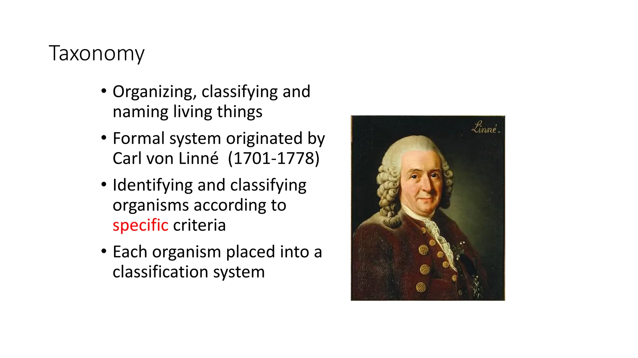 Taxonomy
• Organizing, classifying and
naming living things
• Formal system originated by
Carl von Linné (1701-1778)
• Identifying and classifying
organisms according to
specific criteria
• Each organism placed into a
classification system
 
