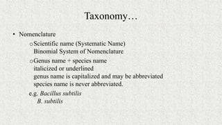 Taxonomy…
• Nomenclature
oScientific name (Systematic Name)
Binomial System of Nomenclature
oGenus name + species name
italicized or underlined
genus name is capitalized and may be abbreviated
species name is never abbreviated.
e.g. Bacillus subtilis
B. subtilis
 