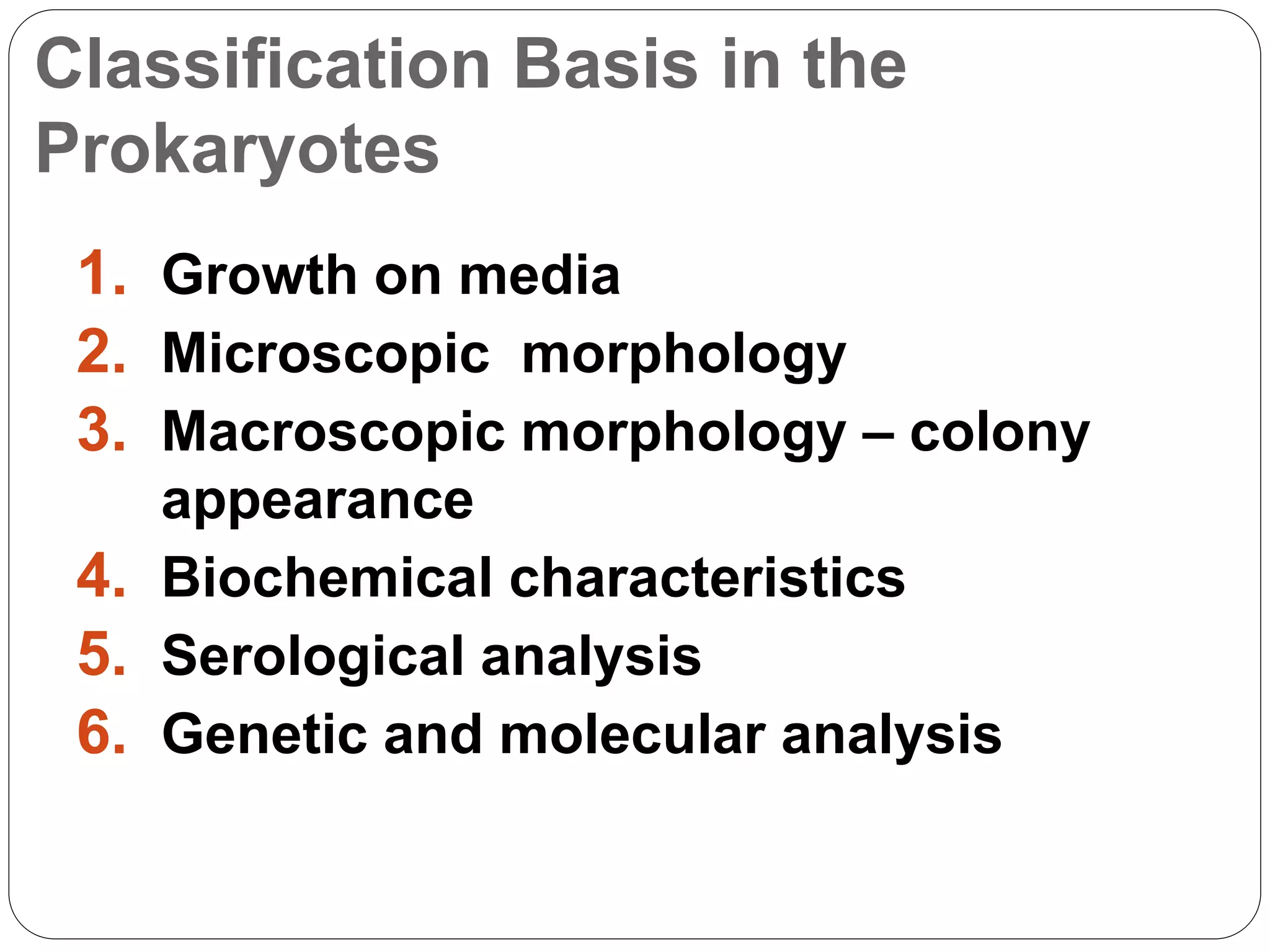 Classification Basis in the
Prokaryotes
1. Growth on media
2. Microscopic morphology
3. Macroscopic morphology – colony
appearance
4. Biochemical characteristics
5. Serological analysis
6. Genetic and molecular analysis
 