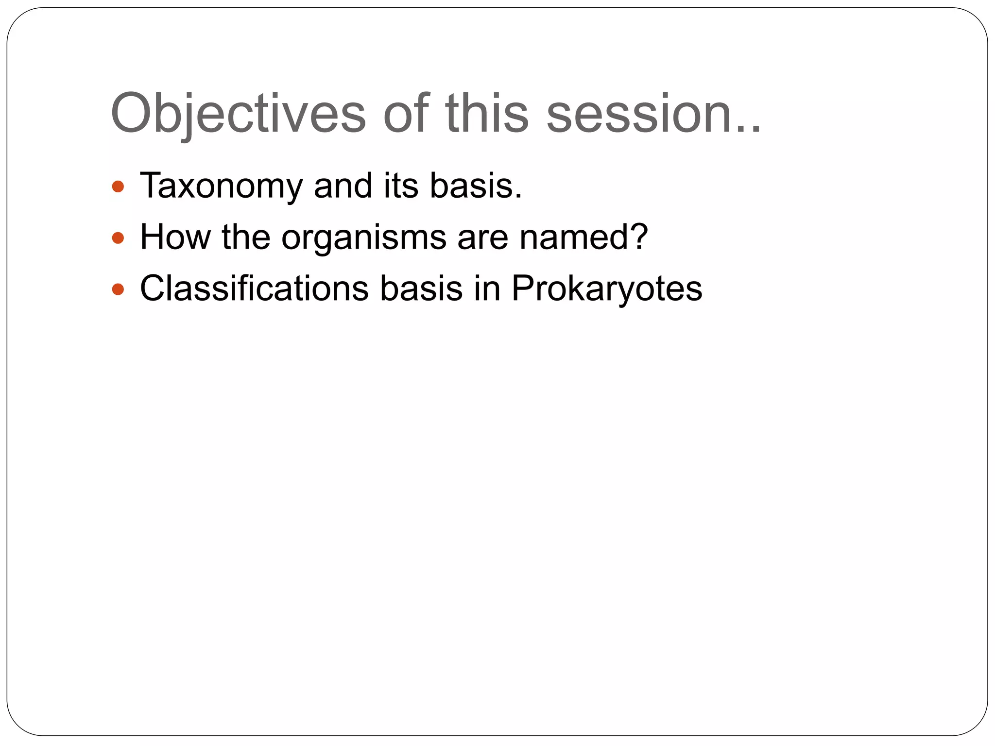 Objectives of this session..
 Taxonomy and its basis.
 How the organisms are named?
 Classifications basis in Prokaryotes
 