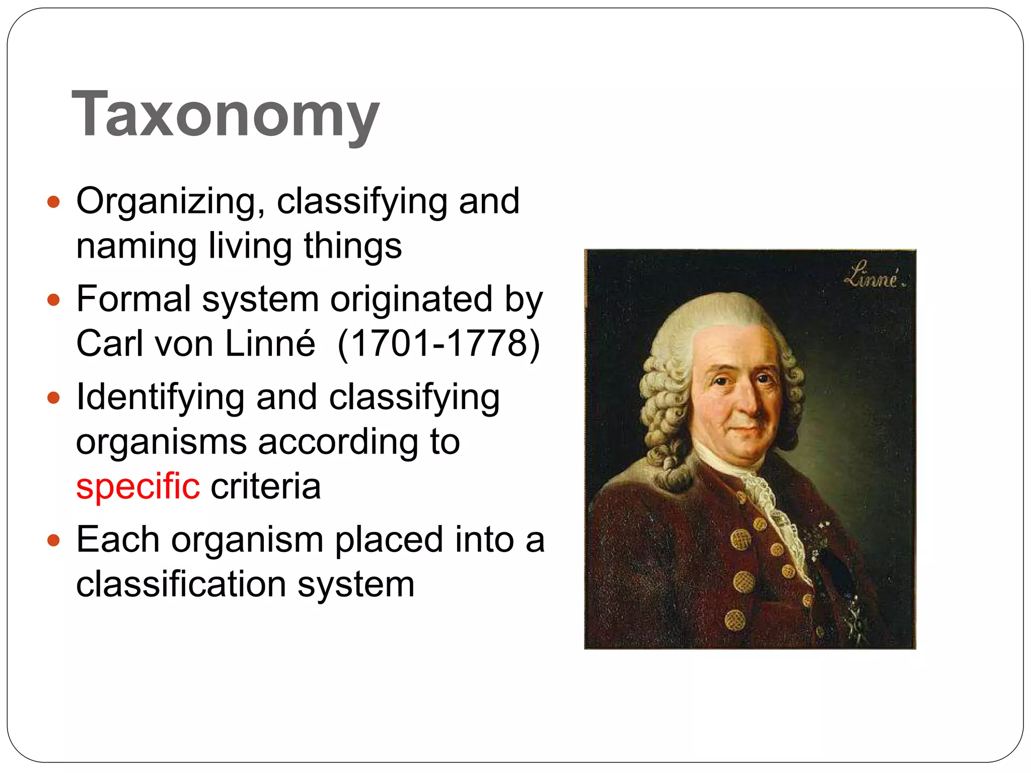 Taxonomy
 Organizing, classifying and
naming living things
 Formal system originated by
Carl von Linné (1701-1778)
 Identifying and classifying
organisms according to
specific criteria
 Each organism placed into a
classification system
 