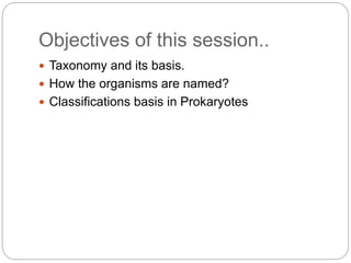 Objectives of this session..
 Taxonomy and its basis.
 How the organisms are named?
 Classifications basis in Prokaryotes
 
