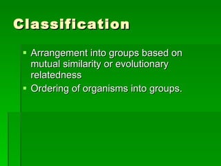 Classification Arrangement into groups based on mutual similarity or evolutionary relatedness Ordering of organisms into groups. 