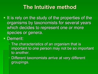 The Intuitive method It is rely on the study of the properties of the organisms by taxonomists for several years which decides to represent one or more species or genera. Demerit:  The characteristics of an organism that is important to one person may not be so important to another. Different taxonomists arrive at very different groupings. 