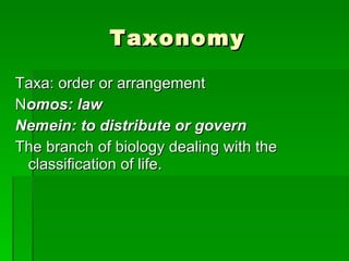 Taxonomy Taxa: order or arrangement N omos: law Nemein: to distribute or govern The branch of biology dealing with the classification of life. 