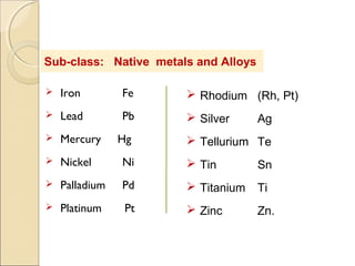 Sub-class: Native metals and Alloys
 Iron Fe
 Lead Pb
 Mercury Hg
 Nickel Ni
 Palladium Pd
 Platinum Pt
 Rhodium (Rh, Pt)
 Silver Ag
 Tellurium Te
 Tin Sn
 Titanium Ti
 Zinc Zn.
 