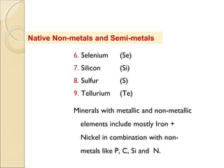 Native Non-metals and Semi-metals
6. Selenium (Se)
7. Silicon (Si)
8. Sulfur (S)
9. Tellurium (Te)
Minerals with metallic and non-metallic
elements include mostly Iron +
Nickel in combination with non-
metals like P, C, Si and N.
 