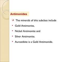 Antimonides
 The minerals of this subclass include
 Gold Antimonite,
 Nickel Antimonite and
 Silver Antimonite.
 Aurostibite is a Gold Antimonide.
 