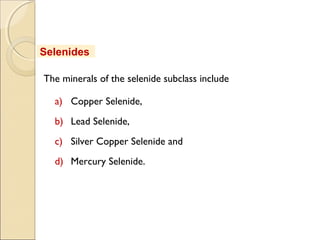 Selenides
The minerals of the selenide subclass include
a) Copper Selenide,
b) Lead Selenide,
c) Silver Copper Selenide and
d) Mercury Selenide.
 