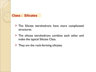  The Silicate tetrahedrons have more complicated
structures.
 The silicate tetrahedrons combine each other and
make the typical Silicate Class.
 They are the rock-forming silicates.
Class : Silicates
 