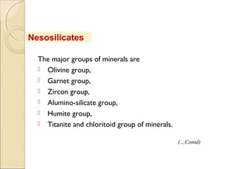The major groups of minerals are
 Olivine group,
 Garnet group,
 Zircon group,
 Alumino-silicate group,
 Humite group,
 Titanite and chloritoid group of minerals.
Nesosilicates
(…Contd)
 